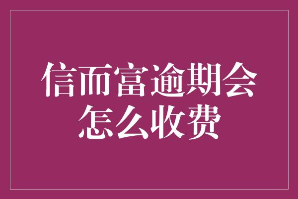 信而富逾期会怎么收费