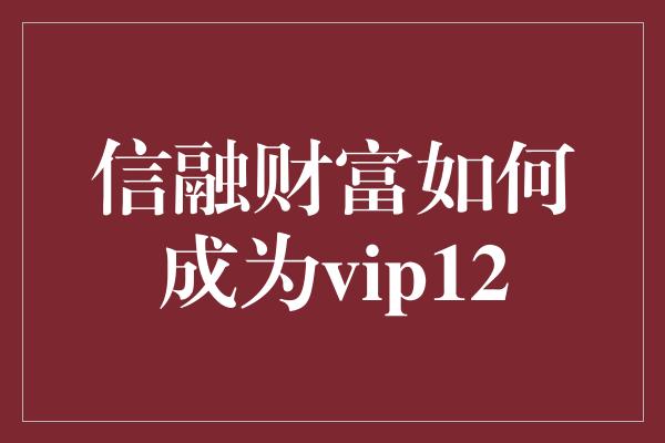 信融财富如何成为vip12