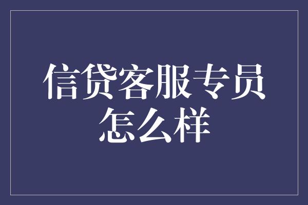 信贷客服专员怎么样