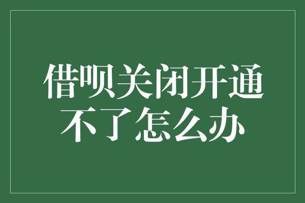 借呗关闭开通不了怎么办