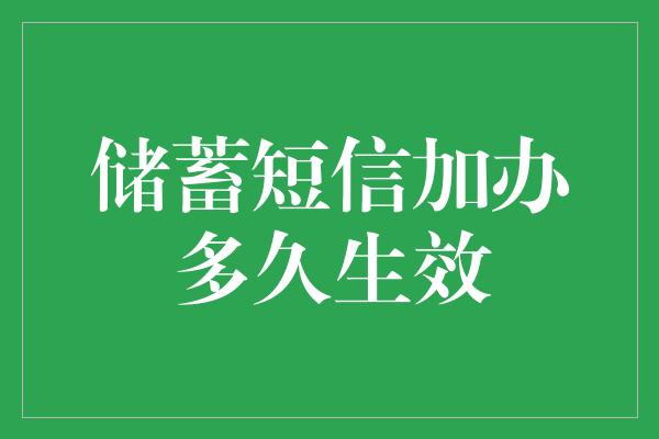 储蓄短信加办多久生效