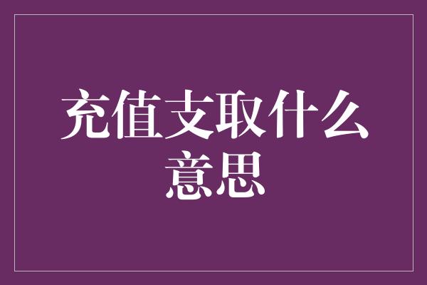 充值支取什么意思