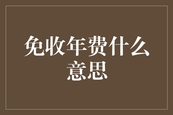 免收年费什么意思