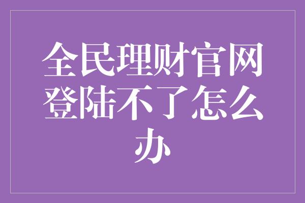 全民理财官网登陆不了怎么办