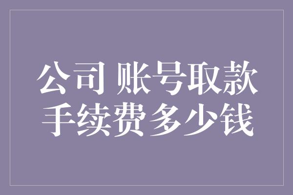 公司 账号取款手续费多少钱