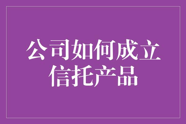 公司如何成立信托产品