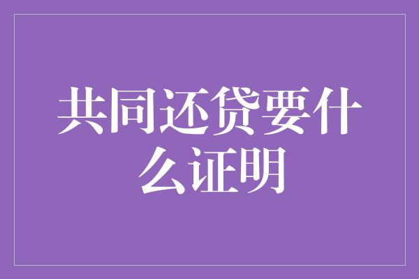 共同还贷要什么证明