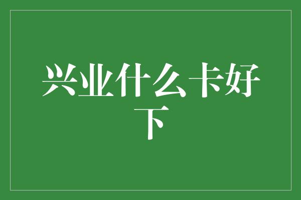 兴业什么卡好下