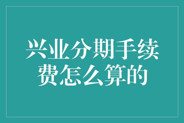 兴业分期手续费怎么算的