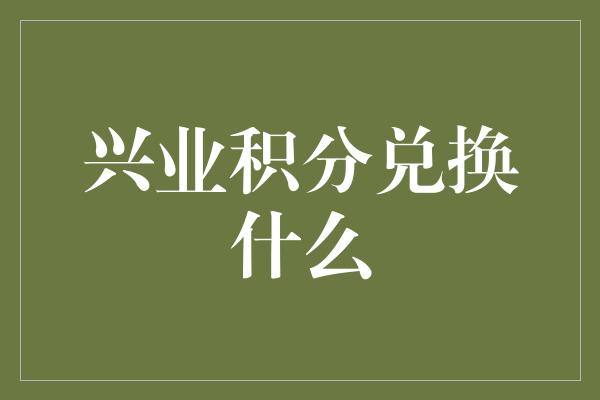 兴业积分兑换什么