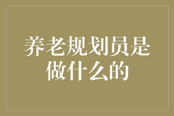 养老规划员是做什么的