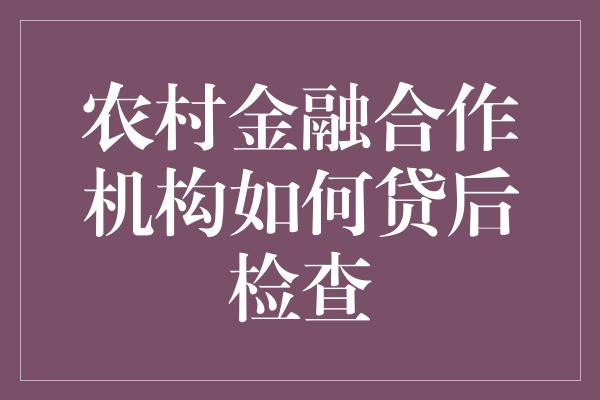 农村金融合作机构如何贷后检查