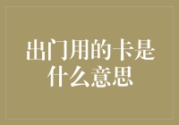 出门用的卡是什么意思——从日常物品到身份象征的跨越