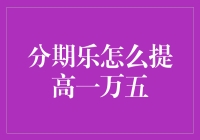 分期乐如何安全高效地提升一万五千元额度？这里有五个实用建议供您参考