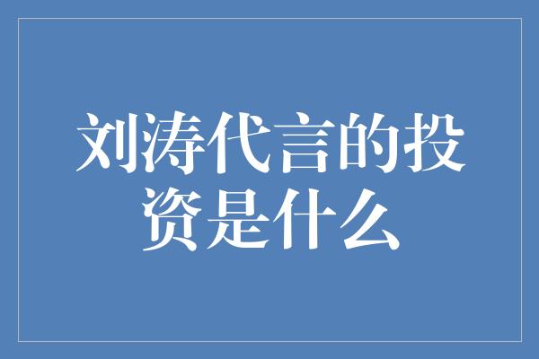 刘涛代言的投资是什么