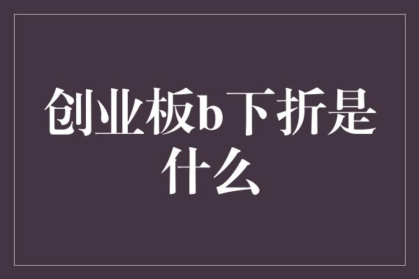 创业板b下折是什么