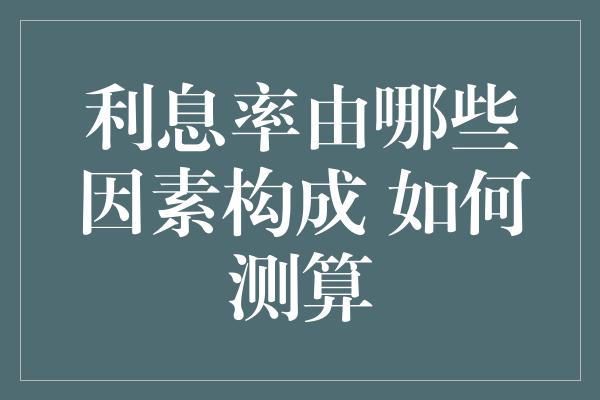 利息率由哪些因素构成 如何测算