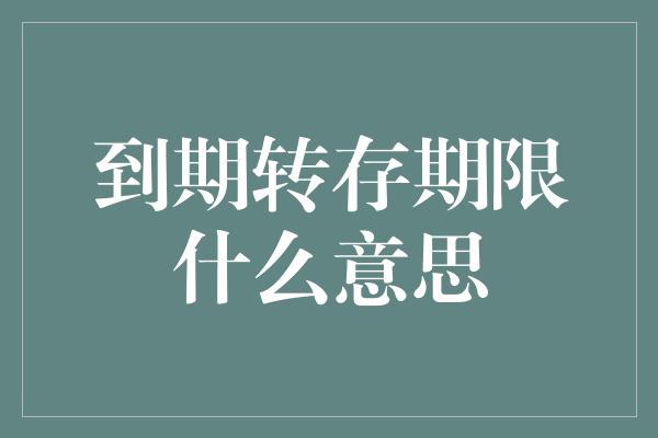 到期转存期限什么意思