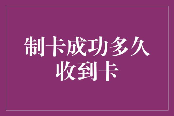 制卡成功多久收到卡