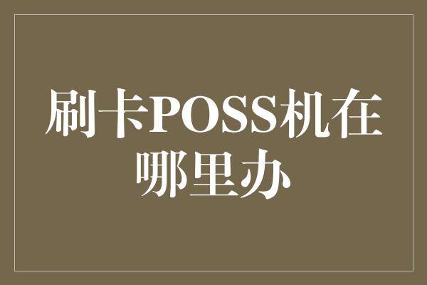 刷卡POSS机在哪里办