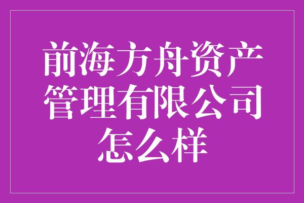 前海方舟资产管理有限公司怎么样