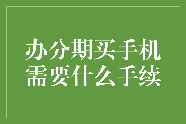 办分期买手机需要什么手续