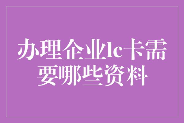 办理企业lc卡需要哪些资料