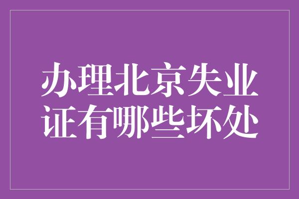 办理北京失业证有哪些坏处