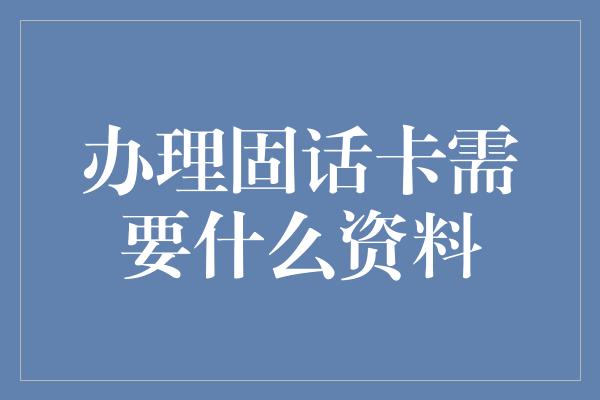 办理固话卡需要什么资料