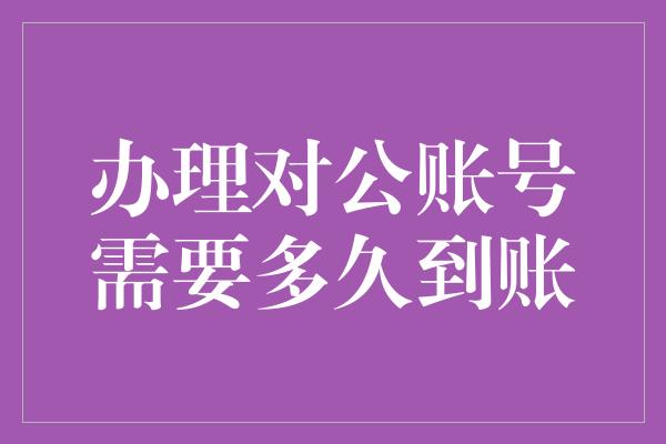 办理对公账号需要多久到账