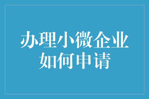 办理小微企业如何申请