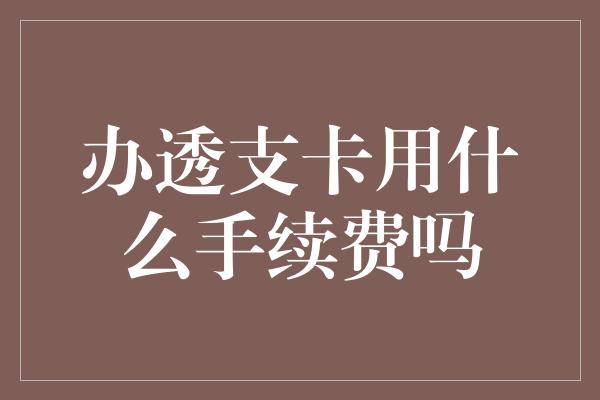 办透支卡用什么手续费吗