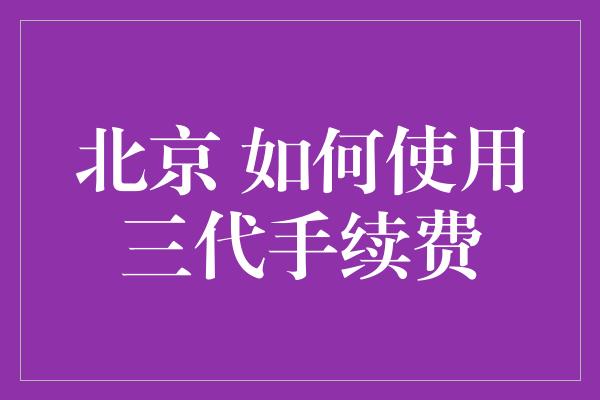 北京 如何使用三代手续费