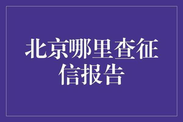 北京哪里查征信报告