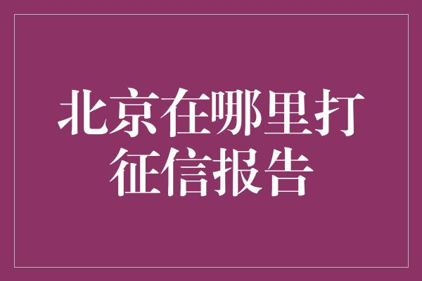 北京在哪里打征信报告