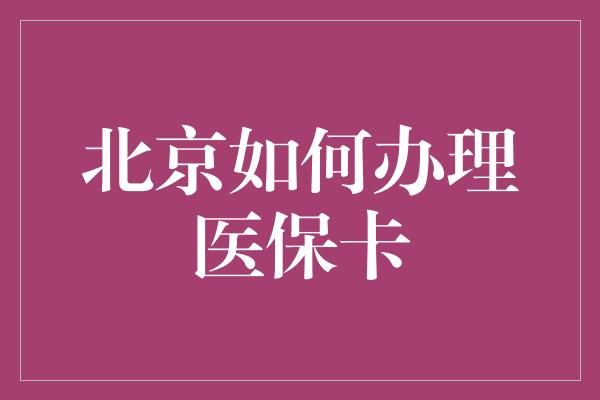 北京如何办理医保卡