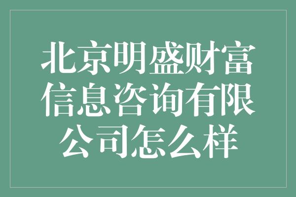 北京明盛财富信息咨询有限公司怎么样