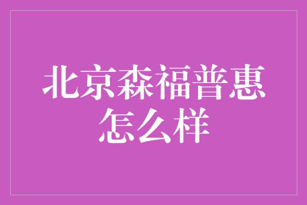 北京森福普惠怎么样