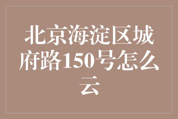 北京海淀区城府路150号怎么云