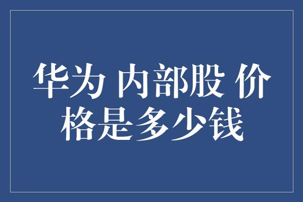 华为 内部股 价格是多少钱