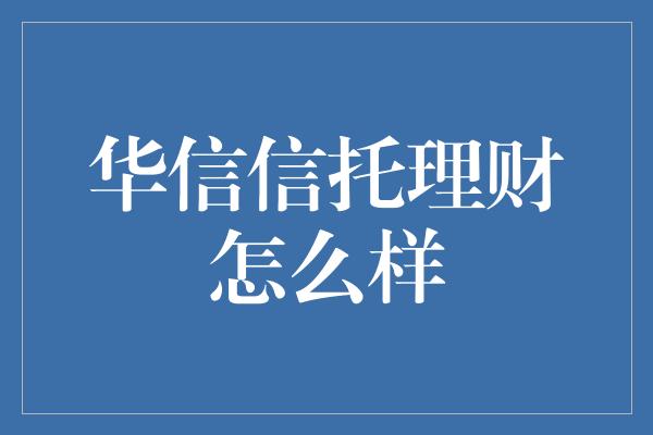 华信信托理财怎么样