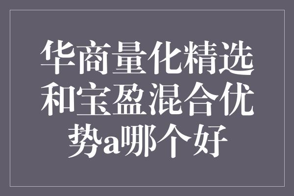 华商量化精选和宝盈混合优势a哪个好