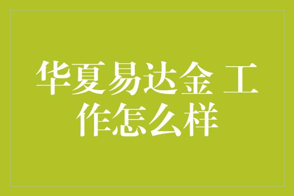 华夏易达金 工作怎么样