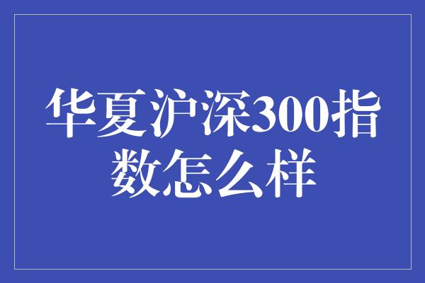 华夏沪深300指数怎么样