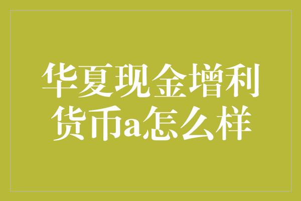 华夏现金增利货币a怎么样