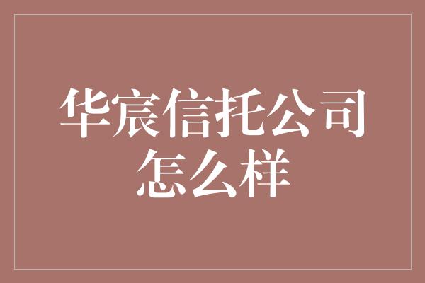 华宸信托公司怎么样