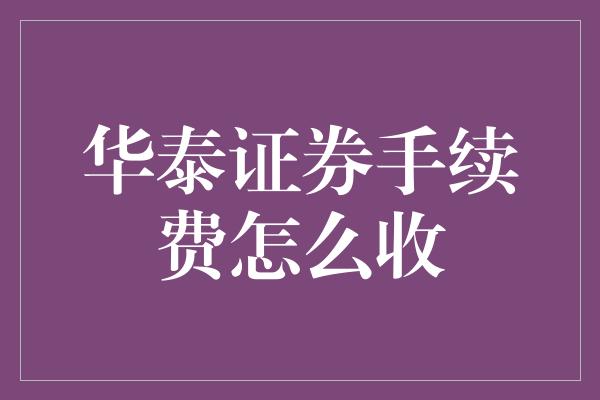 华泰证券手续费怎么收