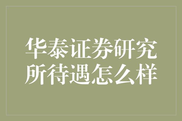 华泰证券研究所待遇怎么样