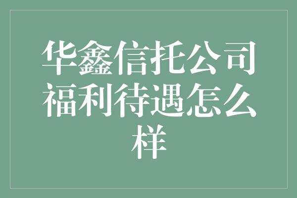 华鑫信托公司福利待遇怎么样