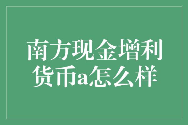 南方现金增利货币a怎么样